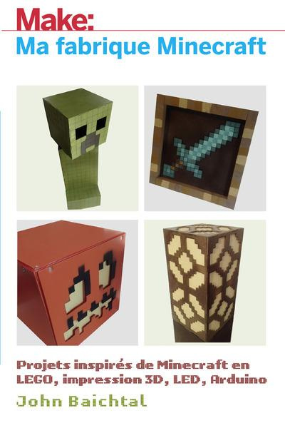 Make: Ma fabrique Minecraft. Projets inspirés de Minecraft en LEGO, impression 3D, LED, Arduino