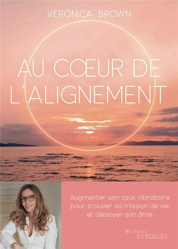 Au coeur de l'alignement. Augmenter son taux vibratoire pour trouver sa mission de vie et déployer s