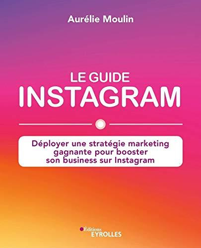 Le guide Instagram. Déployer une stratégie marketing gagnante pour booster son business sur Instagra
