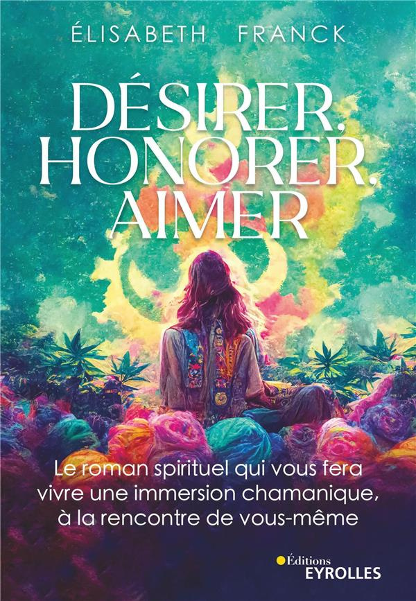 Désirer, honorer, aimer. Le roman spirituel qui vous fera vivre une immersion chamanique à la rencon