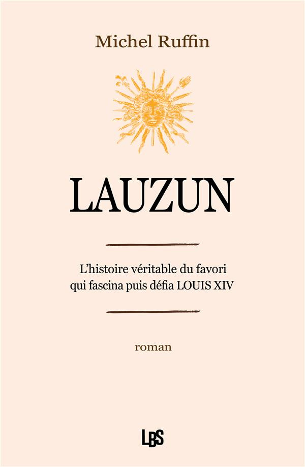 Lauzun. L'histoire véritable du favori qui fascina puis défia Louis XIV