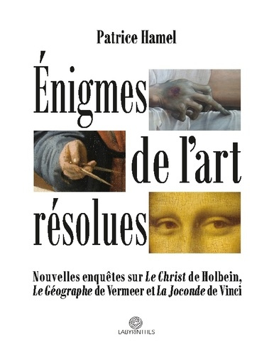 Enigmes de l'art résolues. Nouvelles enquêtes sur "Le Christ" de Holbein, "Le Géographe" de Vermeer