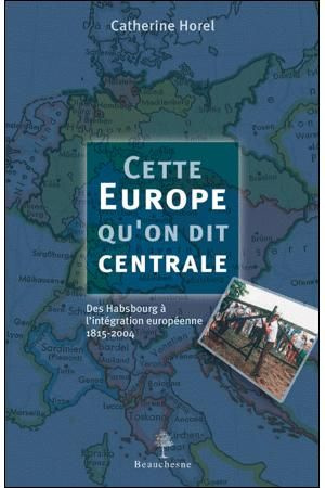 Cette Europe qu'on dit centrale. Des Habsbourg à l'intégration européenne, 1815-2004