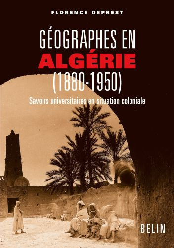 Géographes en Algérie (1880-1950). Savoirs universitaires en situation coloniale
