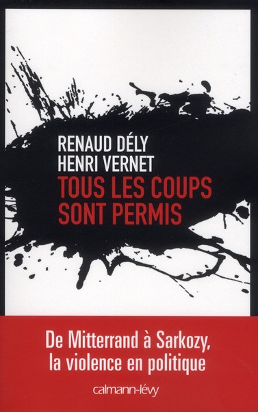 Tous les coups sont permis. De Mitterrand à Sarkozy, la violence en politique