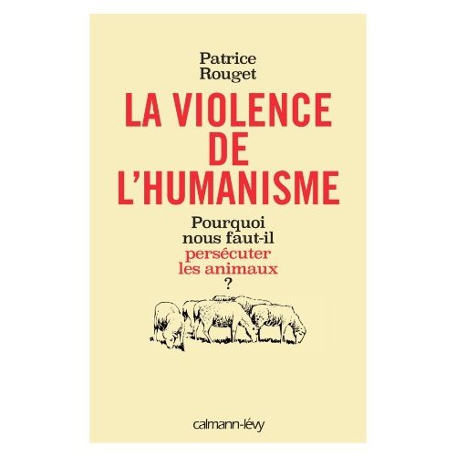 La violence de l'humanisme. Pourquoi nous faut-il persécuter les animaux ?