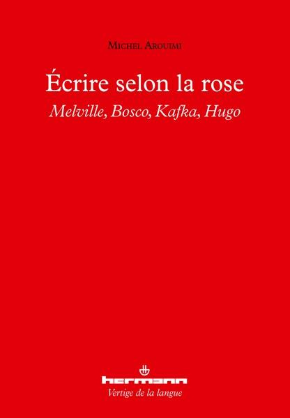 Ecrire selon la rose. Melville, Bosco, Kafka, Hugo
