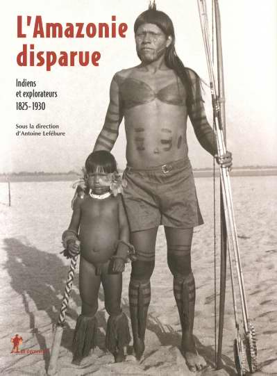 L'Amazonie disparue. Indiens et explorateurs 1825-1930