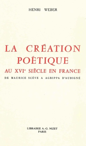 La création poétique au XVIe siècle en France. De Maurice Scève à Agrippa d'Aubigné