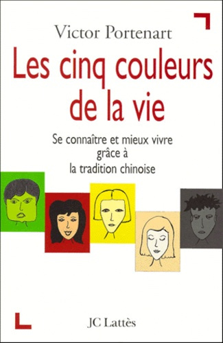LES CINQ COULEURS DE LA VIE - SE CONNAITRE ET MIEUX VIVRE GRACE A LA TRADITION CHINOISE
