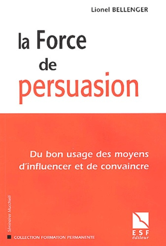 La force de persuasion. Du bon usage des moyens d'influencer et de convaincre