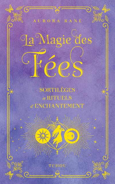La Magie des Fées. Sortilèges et rituels d'enchantements