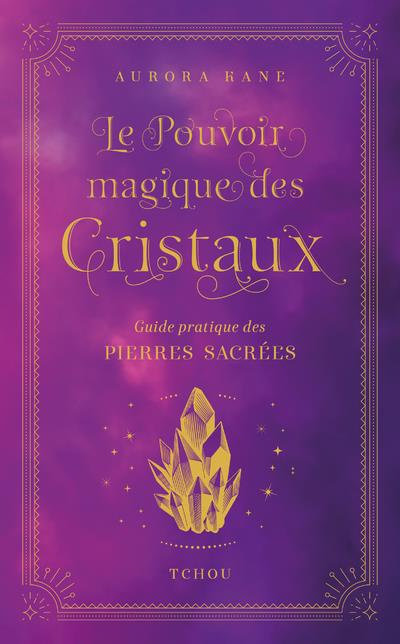 Le Pouvoir magique des cristaux. Guide pratique des pierres sacrées