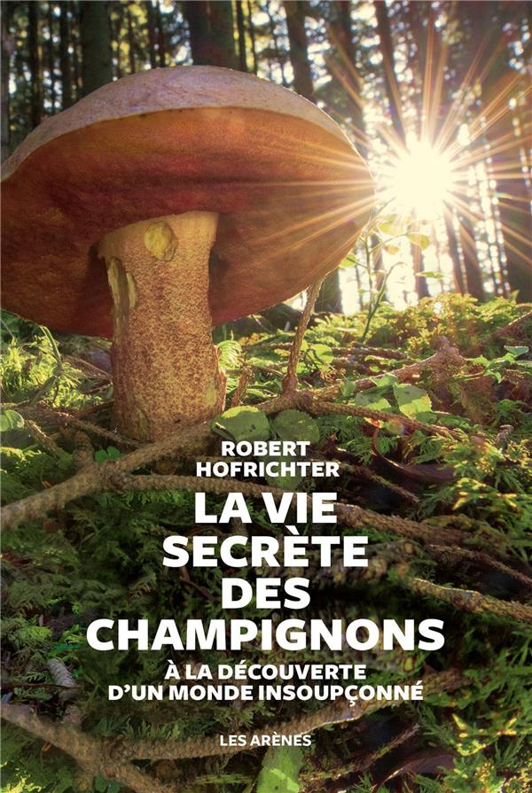 La vie secrète des champignons. A la découverte d'un monde insoupçonné