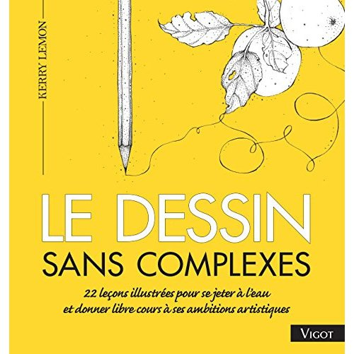 Le dessin sans complexes. 22 leçons illustrées pour se jeter à l'eau et donner libre cours à ses amb