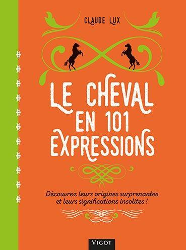 Le cheval en 101 expressions. Découvrez leurs origines surprenantes et leurs significations insolite