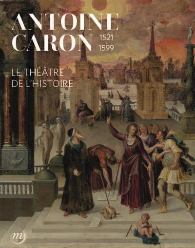 Antoine Caron 1521-1599. Le théâtre de l'Histoire