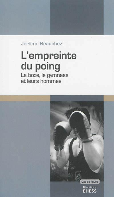 L'empreinte du poing. La boxe, le gymanse et leurs hommes