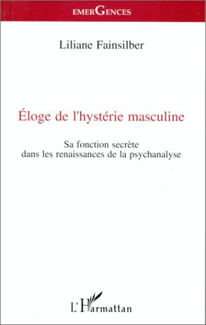 Eloge de l'hystérie masculine. Sa fonction secrète dans les renaissances de la psychanalyse