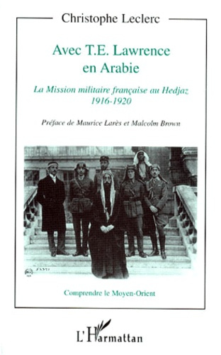 AVEC T.E. LAWRENCE EN ARABIE. La Mission militaire française au Hedjaz, 1916-1920