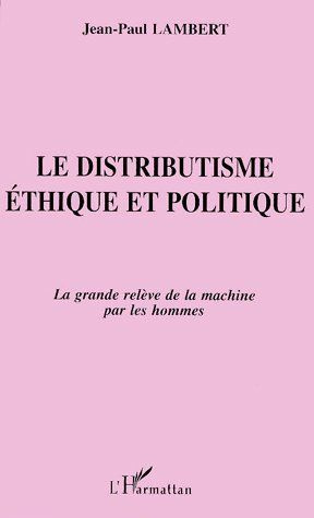 LE DISTRIBUTISME. Ethique et politique, la grande relève de la machine par les hommes