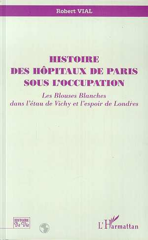 Histoire des hôpitaux de Paris sous l'Occupation. Les blouses blanches dans l'étau de Vichy et l'esp