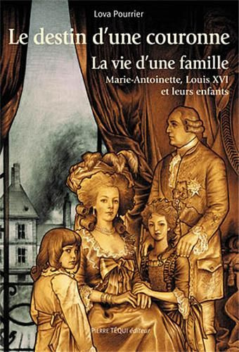 Le destin d'une couronne. La vie d'une famille : Marie-Antoinette, Louis XVI et leurs enfants