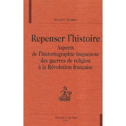 REPENSER L'HISTOIRE. ASPECTS DE L'HISTORIOGRAPHIE HUGUENOTE DES GUERRES DE RELIGION A LA REVOLUTION