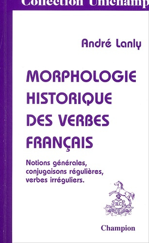 MORPHOLOGIE HISTORIQUE DES VERBES FRANCAIS. NOTIONS GENERALES, CONJUGAISONS REGULIERES, VERBES IRRE