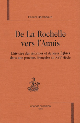 DE LA ROCHELLE VERS L'AUNIS. L'HISTOIRE DES REFORMES ET DE LEURS EGLISES DANS UNE PROVINCE FRANCAIS