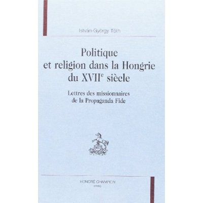 POLITIQUE ET RELIGION DANS LA HONGRIE DU XVIIE SIECLE. LETTRES DES MISSIONNAIRES DE LA PROPAGANDA F