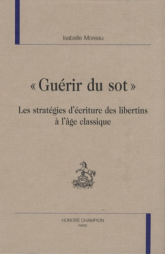 GUERIR DU SOT. LES STRATEGIES D'ECRITURE DES LIBERTINS A L'AGE CLASSIQUE