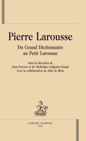 PIERRE LAROUSSE. DU GRAND DICTIONNAIRE AU PETIT LAROUSSE