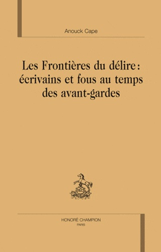 LES FRONTIERES DU DELIRE : ECRIVAINS ET FOUS AU TEMPS DES AVANTS-GARDES