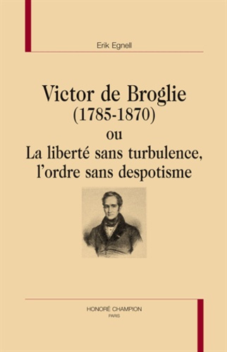 VICTOR DE BROGLIE (1785-1870) OU LA LIBERTE SANS TURBULENCE, L'ORDRE SANS DESPOTISME