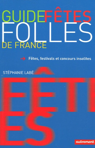 Guide des fêtes folles de France. Fêtes, festivals et concours insolites