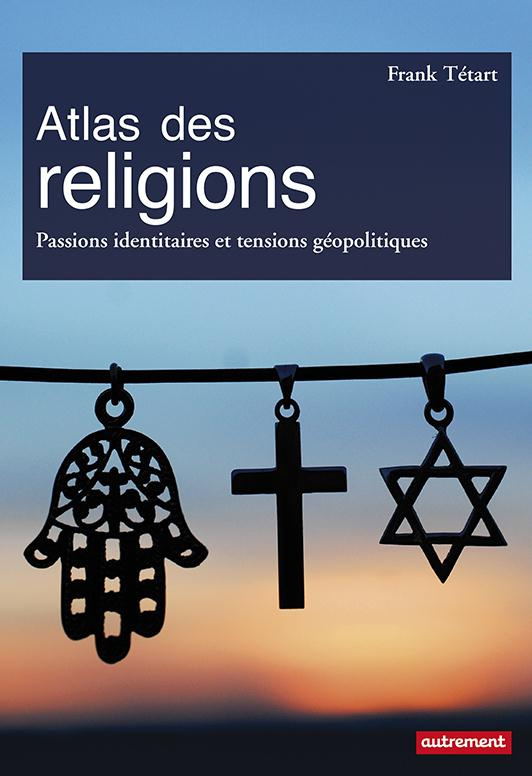 Atlas des religions. Passions identitaires et tensions géopolitiques