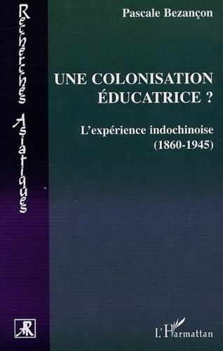 UNE COLONISATION EDUCATRICE ? : L'EXPERIENCE INDOCHINOISE (1860-1945)