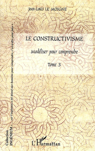 Le constructivisme. Tome 3, Modéliser pour comprendre