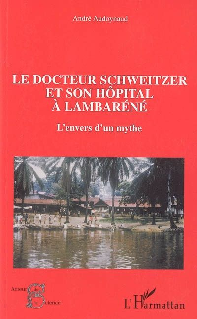 Le docteur Schweitzer et son hôpital à Lambaréné. L'envers d'un mythe