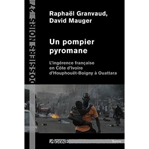 Un pompier pyromane. L'ingérance française en Côte d'Ivoire d'Houphouët-Boigny à Ouattara