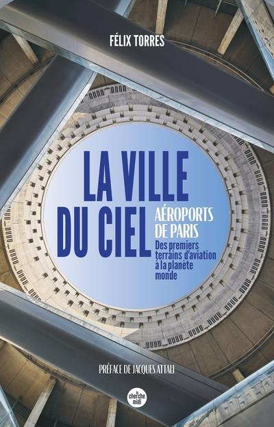 La ville du ciel. Aéroports de Paris, des premiers terrains d'aviation à la planète monde