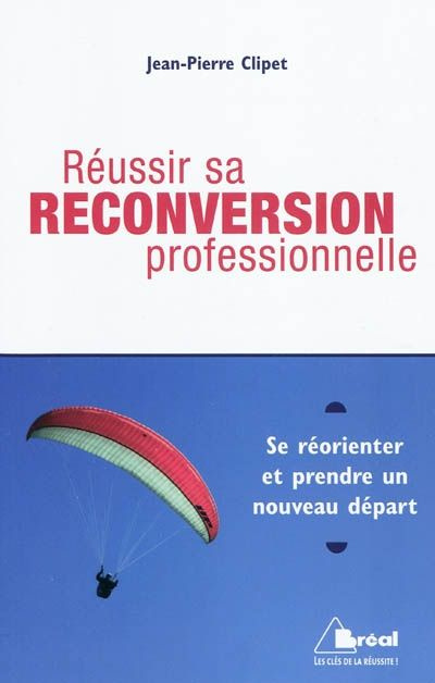 Réussir sa reconversion professionnelle. Se réorienter et prendre un nouveau départ