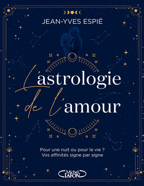 L'astrologie de l'amour. Pour une nuit ou pour la vie ? Vos affinités, signe par signe