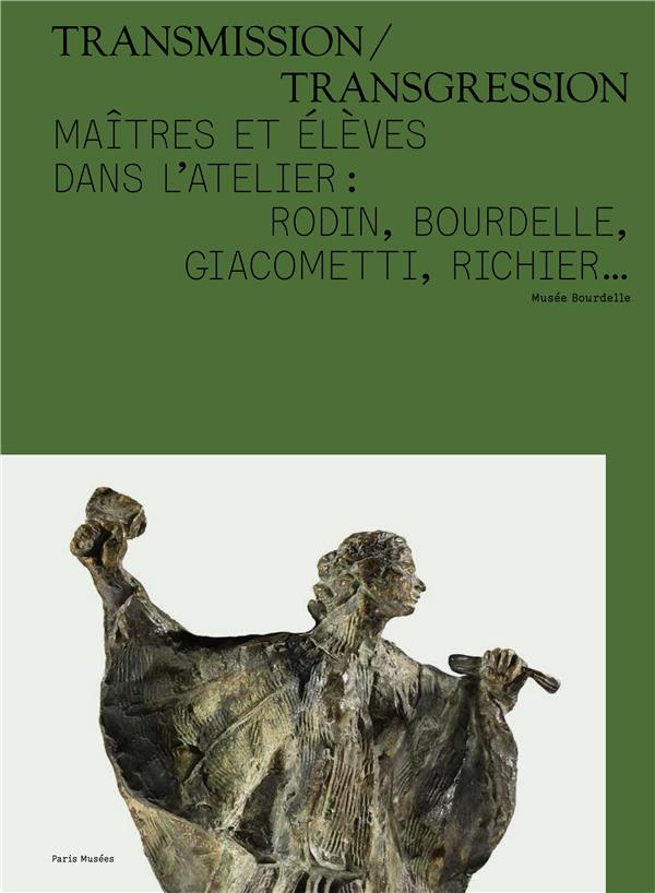 Transmission/Transgression. Maîtres et élèves dans l'atelier : Rodin, Bourdelle, Giacometti, Richier