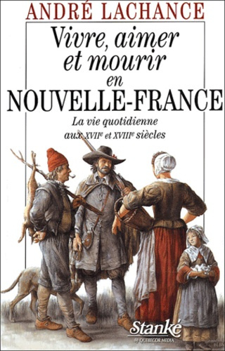 Vivre, aimer et mourir en Nouvelle-France. La vie quotidienne aux XVIIe et XVIIIe siècles