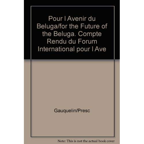 POUR L AVENIR DU BELUGA/FOR THE FUTURE OF THE BELUGA. COMPTE RENDU DU FORUM INTERNATIONAL POUR L AVE