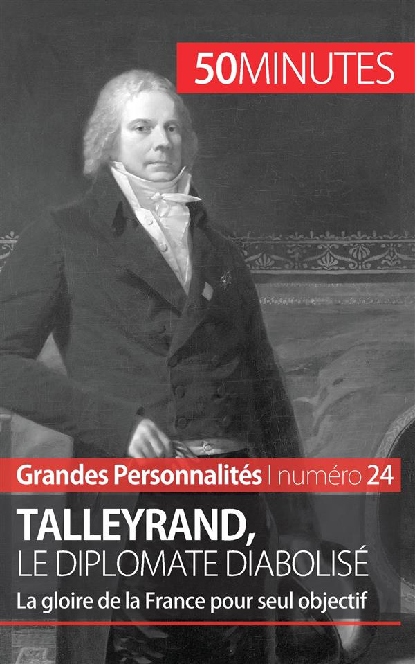 Talleyrand, le diplomate diabolisé. La gloire de la France pour seul objectif