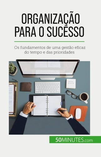 Organização para o sucesso. Os fundamentos de uma gestão eficaz do tempo e das prioridades