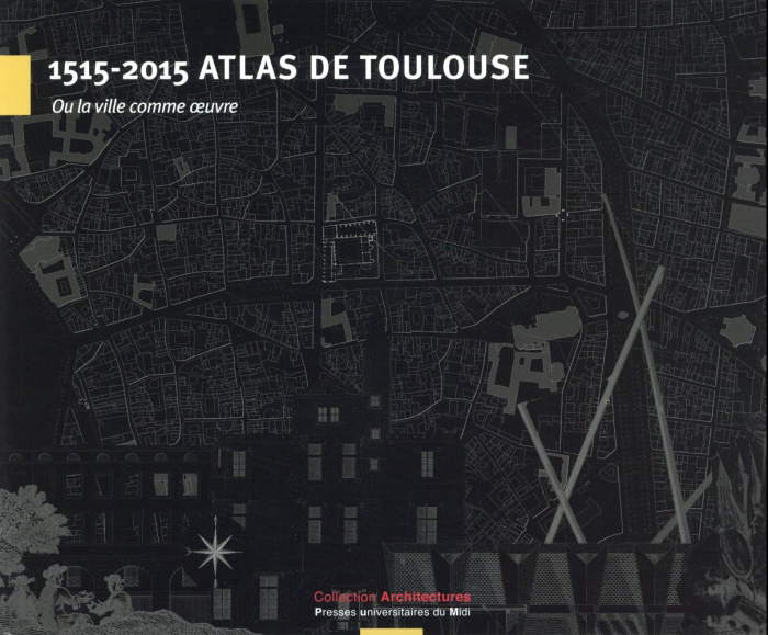 1515-2015 Atlas de Toulouse. Ou la ville comme oeuvre